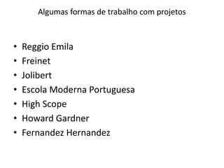 Algumas formas de trabalho com projetos
• Reggio Emila
• Freinet
• Jolibert
• Escola Moderna Portuguesa
• High Scope
• Howard Gardner
• Fernandez Hernandez
 