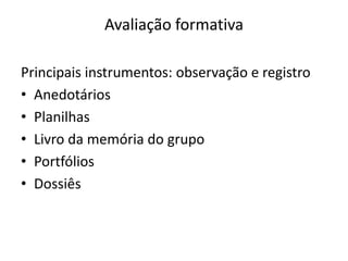 Avaliação formativa
Principais instrumentos: observação e registro
• Anedotários
• Planilhas
• Livro da memória do grupo
• Portfólios
• Dossiês
 