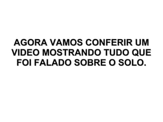 AGORA VAMOS CONFERIR UMAGORA VAMOS CONFERIR UM
VIDEO MOSTRANDO TUDO QUEVIDEO MOSTRANDO TUDO QUE
FOI FALADO SOBRE O SOLO.FOI FALADO SOBRE O SOLO.
 