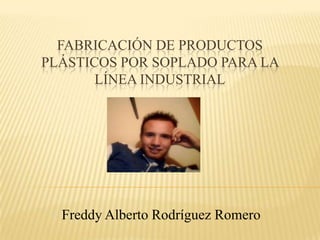 FABRICACIÓN DE PRODUCTOS
PLÁSTICOS POR SOPLADO PARA LA
LÍNEA INDUSTRIAL
Freddy Alberto Rodríguez Romero
 