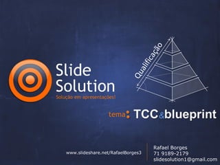 Slide
Solution
Solução em apresentações!


                      tema              &


                                       Rafael Borges
    www.slideshare.net/RafaelBorges3   71 9189-2179
                                       slidesolution1@gmail.com
 