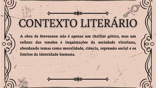 A obra de Stevenson não é apenas um thriller gótico, mas um
reflexo das tensões e inquietações da sociedade vitoriana,
abordando temas como moralidade, ciência, repressão social e os
limites da identidade humana.
 
