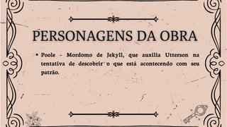Poole – Mordomo de Jekyll, que auxilia Utterson na
tentativa de descobrir o que está acontecendo com seu
patrão.
 