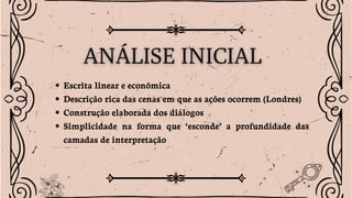 Escrita linear e econômica
Descrição rica das cenas em que as ações ocorrem (Londres)
Construção elaborada dos diálogos
Simplicidade na forma que ‘esconde’ a profundidade das
camadas de interpretação
 