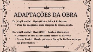 Dr. Jekyll and Mr. Hyde (1920) – John S. Robertson
Uma das adaptações mais clássicas do cinema mudo.
Dr. Jekyll and Mr. Hyde (1931) – Rouben Mamoulian
Considerada uma das melhores versões da história.
O ator Fredric March ganhou o Oscar de Melhor Ator por
sua performance.
 