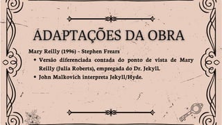 Mary Reilly (1996) – Stephen Frears
Versão diferenciada contada do ponto de vista de Mary
Reilly (Julia Roberts), empregada do Dr. Jekyll.
John Malkovich interpreta Jekyll/Hyde.
 