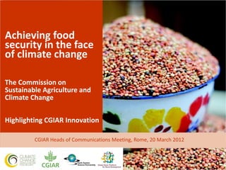 Achieving food
security in the face
of climate change

The Commission on
Sustainable Agriculture and
Climate Change


Highlighting CGIAR Innovation

         CGIAR Heads of Communications Meeting, Rome, 20 March 2012
 