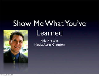 Show Me What You’ve
                          Learned
                             Kyle Krstolic
                          Media Asset Creation




Tuesday, March 3, 2009
 