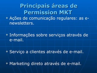 Principais áreas de Permission MKT   Ações de comunicação regulares: as e-newsletters. Informações sobre serviços através de e-mail. Serviço a clientes através de e-mail. Marketing direto através de e-mail. 