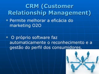 CRM (Customer Relationship Management) Permite melhorar a eficácia do marketing O2O O próprio software faz automaticamente o reconhecimento e a gestão do perfil dos consumidores. 