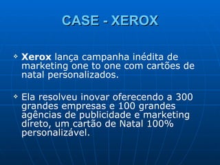 CASE - XEROX Xerox  lança campanha inédita de marketing one to one com cartões de natal personalizados. Ela resolveu inovar oferecendo a 300 grandes empresas e 100 grandes agências de publicidade e marketing direto, um cartão de Natal 100% personalizável. 
