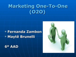 Marketing One-To-One (O2O)   <ul><li>Fernanda Zambon </li></ul><ul><li>Maytê Brunelli </li></ul><ul><li>6º AAD </li></ul>