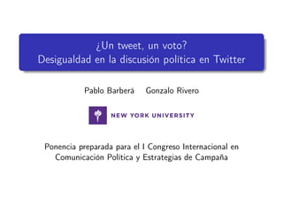 ¿Un tweet, un voto?
Desigualdad en la discusión política en Twitter

            Pablo Barberá    Gonzalo Rivero




 Ponencia preparada para el I Congreso Internacional en
   Comunicación Política y Estrategias de Campaña
 
