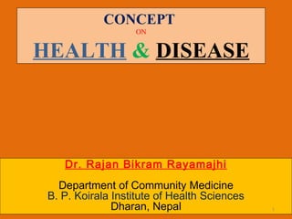 CONCEPT
ON
HEALTH & DISEASE
Dr. Rajan Bikram Rayamajhi
Department of Community Medicine
B. P. Koirala Institute of Health Sciences
Dharan, Nepal 1
 