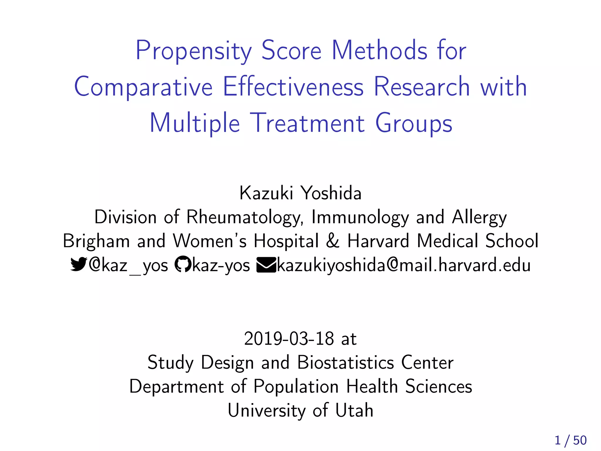 Propensity Score Methods for
Comparative Eﬀectiveness Research with
Multiple Treatment Groups
Kazuki Yoshida
Division of Rheumatology, Immunology and Allergy
Brigham and Women’s Hospital & Harvard Medical School
@kaz_yos kaz-yos kazukiyoshida@mail.harvard.edu
2019-03-18 at
Study Design and Biostatistics Center
Department of Population Health Sciences
University of Utah
1 / 50
 