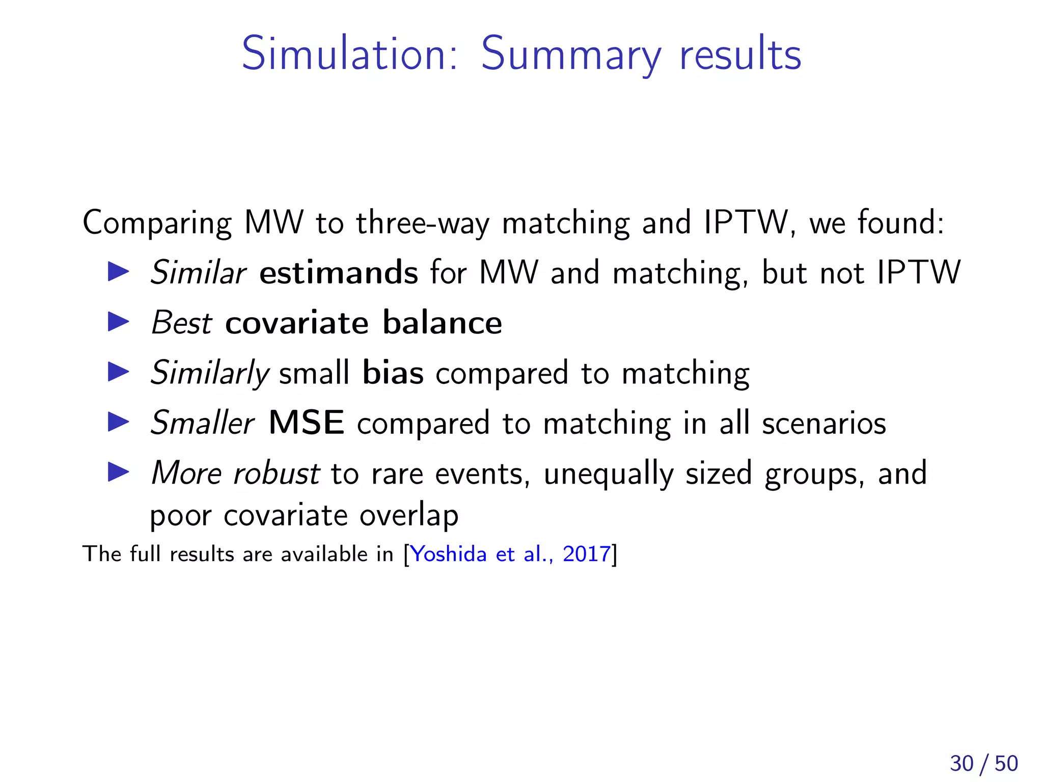 Simulation: Summary results
Comparing MW to three-way matching and IPTW, we found:
Similar estimands for MW and matching, but not IPTW
Best covariate balance
Similarly small bias compared to matching
Smaller MSE compared to matching in all scenarios
More robust to rare events, unequally sized groups, and
poor covariate overlap
The full results are available in [Yoshida et al., 2017]
30 / 50
 