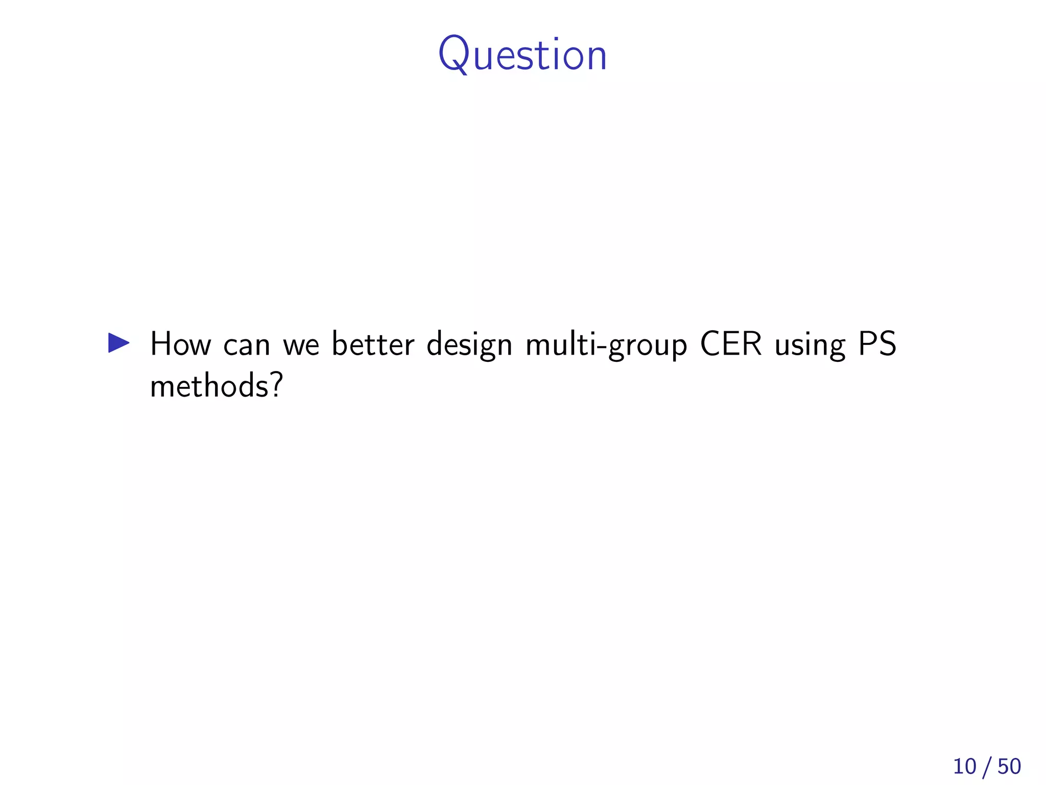 Question
How can we better design multi-group CER using PS
methods?
10 / 50
 