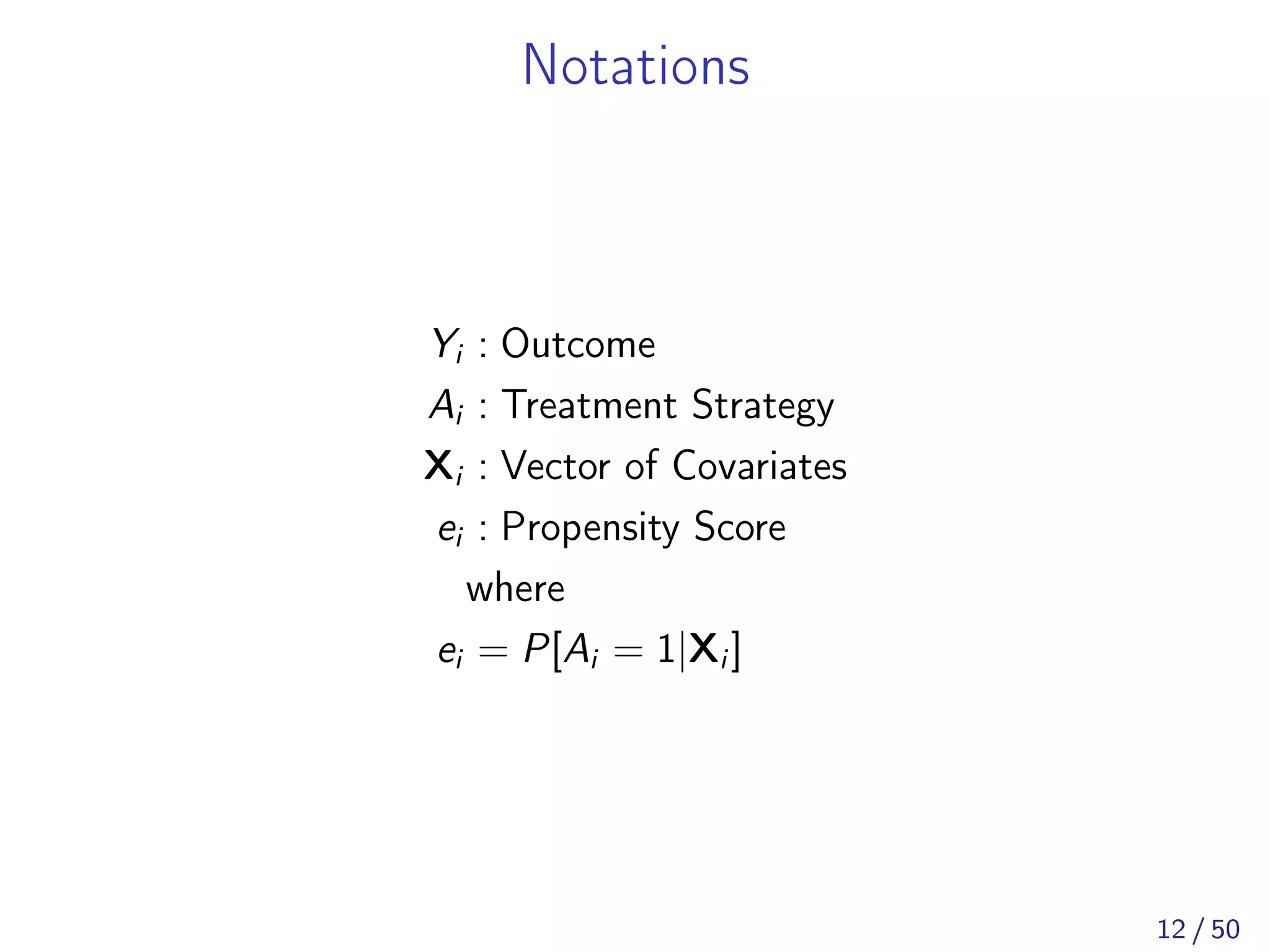 Notations
Yi : Outcome
Ai : Treatment Strategy
Xi : Vector of Covariates
ei : Propensity Score
where
ei = P[Ai = 1|Xi ]
12 / 50
 