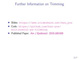 Further Information on Trimming
Slides: https://www.slideshare.net/kaz_yos
Code: https://github.com/kaz-yos/
multinomial-ps-trimming
Published Paper: Am J Epidemiol. 2019;188:609
2 / 7
 