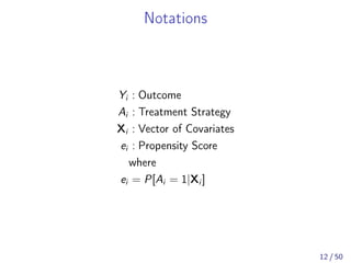 Notations
Yi : Outcome
Ai : Treatment Strategy
Xi : Vector of Covariates
ei : Propensity Score
where
ei = P[Ai = 1|Xi ]
12 / 50
 