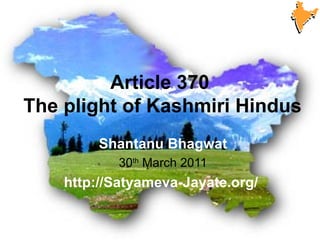 Article 370
The plight of Kashmiri Hindus
         Shantanu Bhagwat
           30th March 2011
    http://Satyameva-Jayate.org/
 