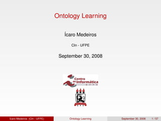 Ontology Learning

                                 Ícaro Medeiros

                                    CIn - UFPE


                               September 30, 2008




Ícaro Medeiros (CIn - UFPE)        Ontology Learning   September 30, 2008   1 / 57
 