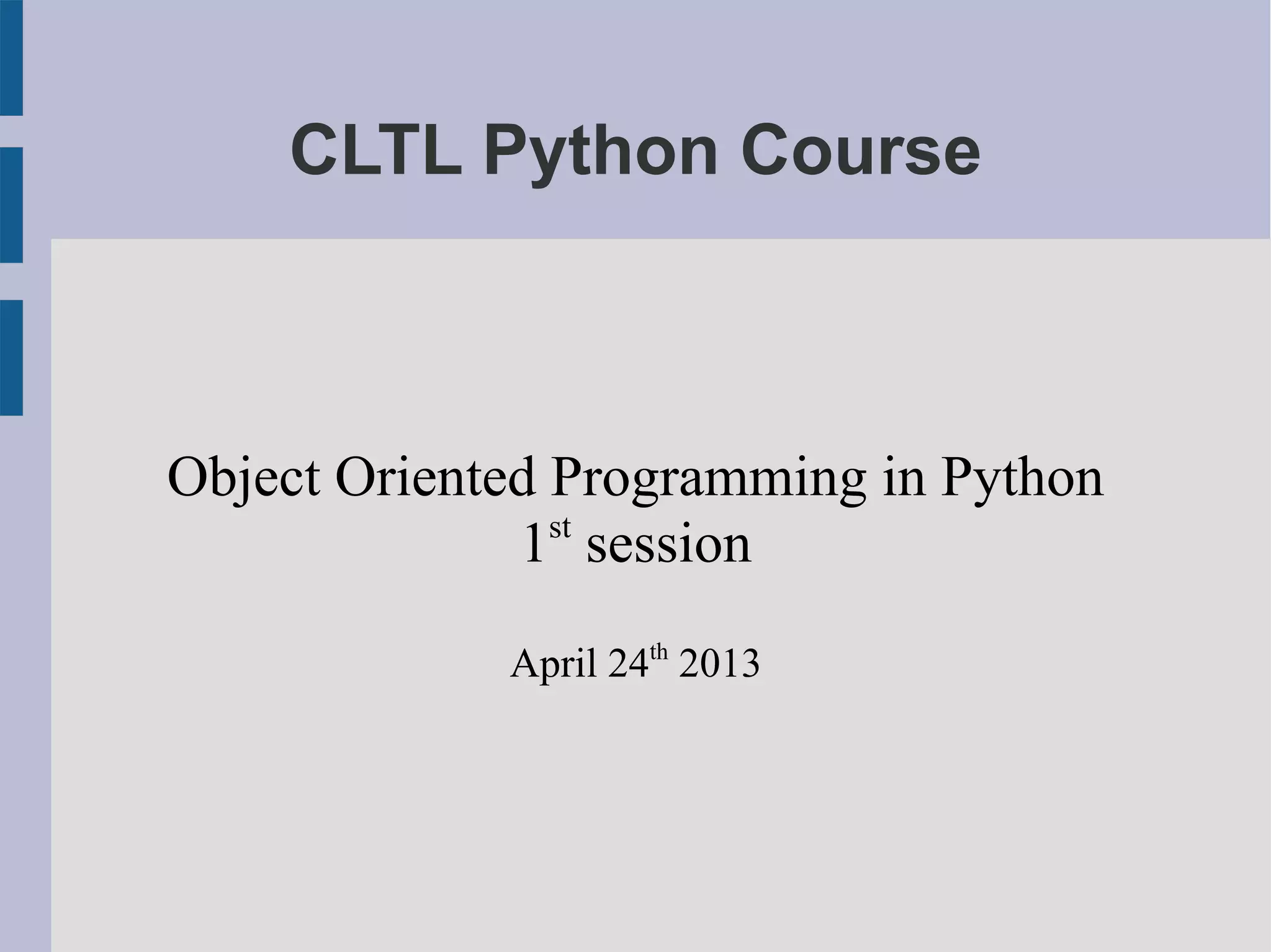 CLTL Python Course 
Object Oriented Programming in Python 
1st session 
April 24th 2013 
 