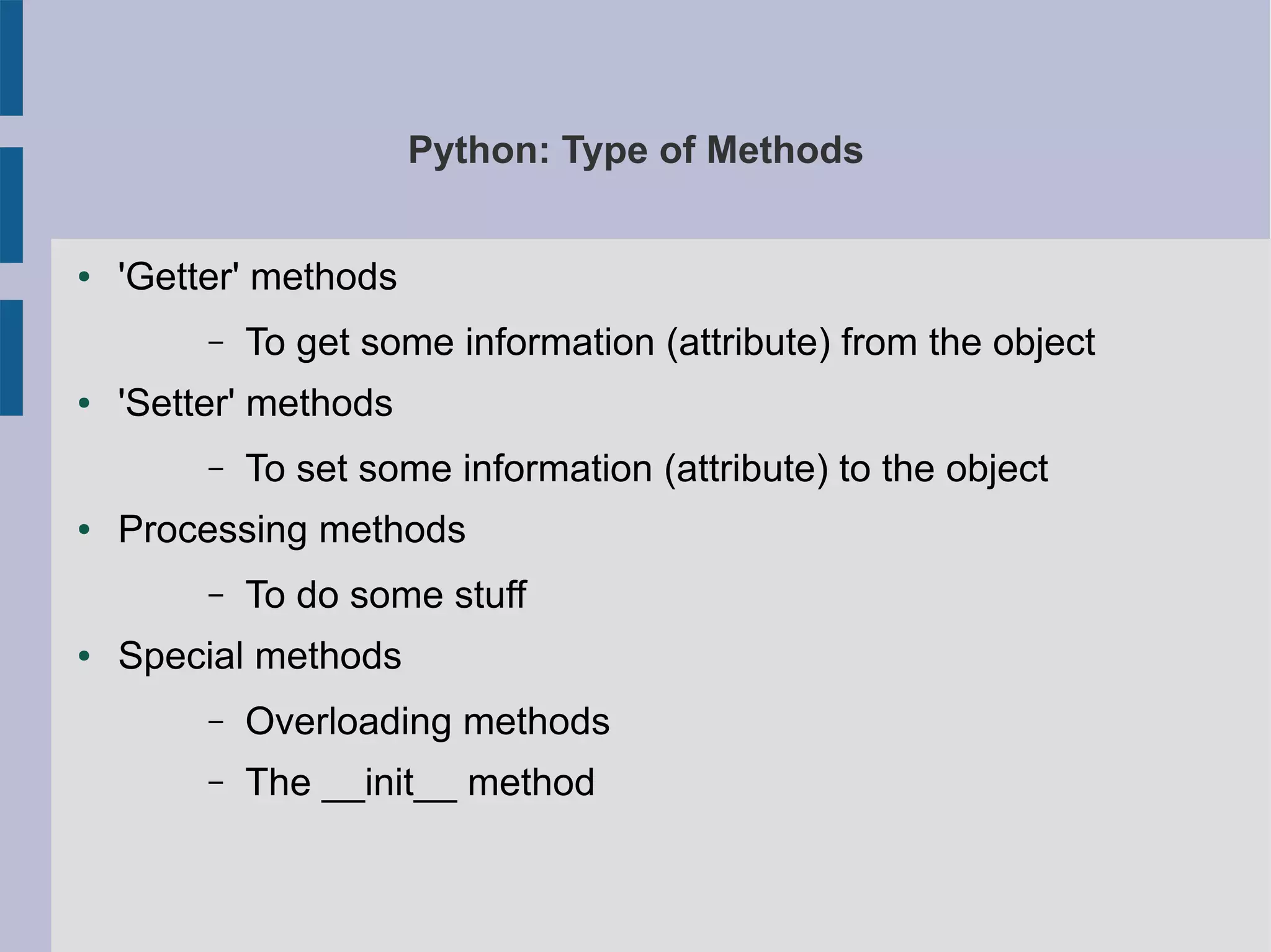 Python: Type of Methods 
● 'Getter' methods 
– To get some information (attribute) from the object 
● 'Setter' methods 
– To set some information (attribute) to the object 
● Processing methods 
– To do some stuff 
● Special methods 
– Overloading methods 
– The __init__ method 
 