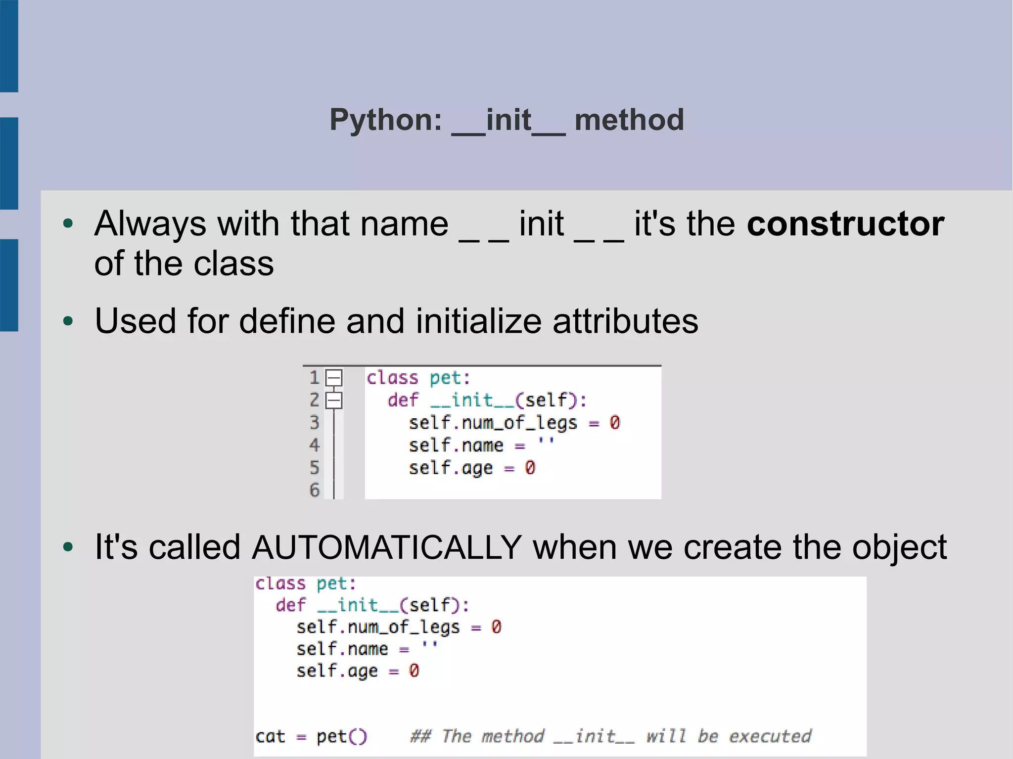 Python: __init__ method 
● Always with that name _ _ init _ _ it's the constructor 
of the class 
● Used for define and initialize attributes 
● It's called AUTOMATICALLY when we create the object 
 