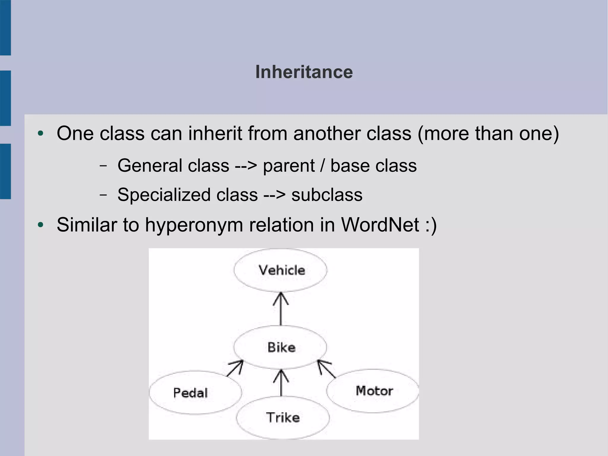 Inheritance 
● One class can inherit from another class (more than one) 
– General class --> parent / base class 
– Specialized class --> subclass 
● Similar to hyperonym relation in WordNet :) 
 