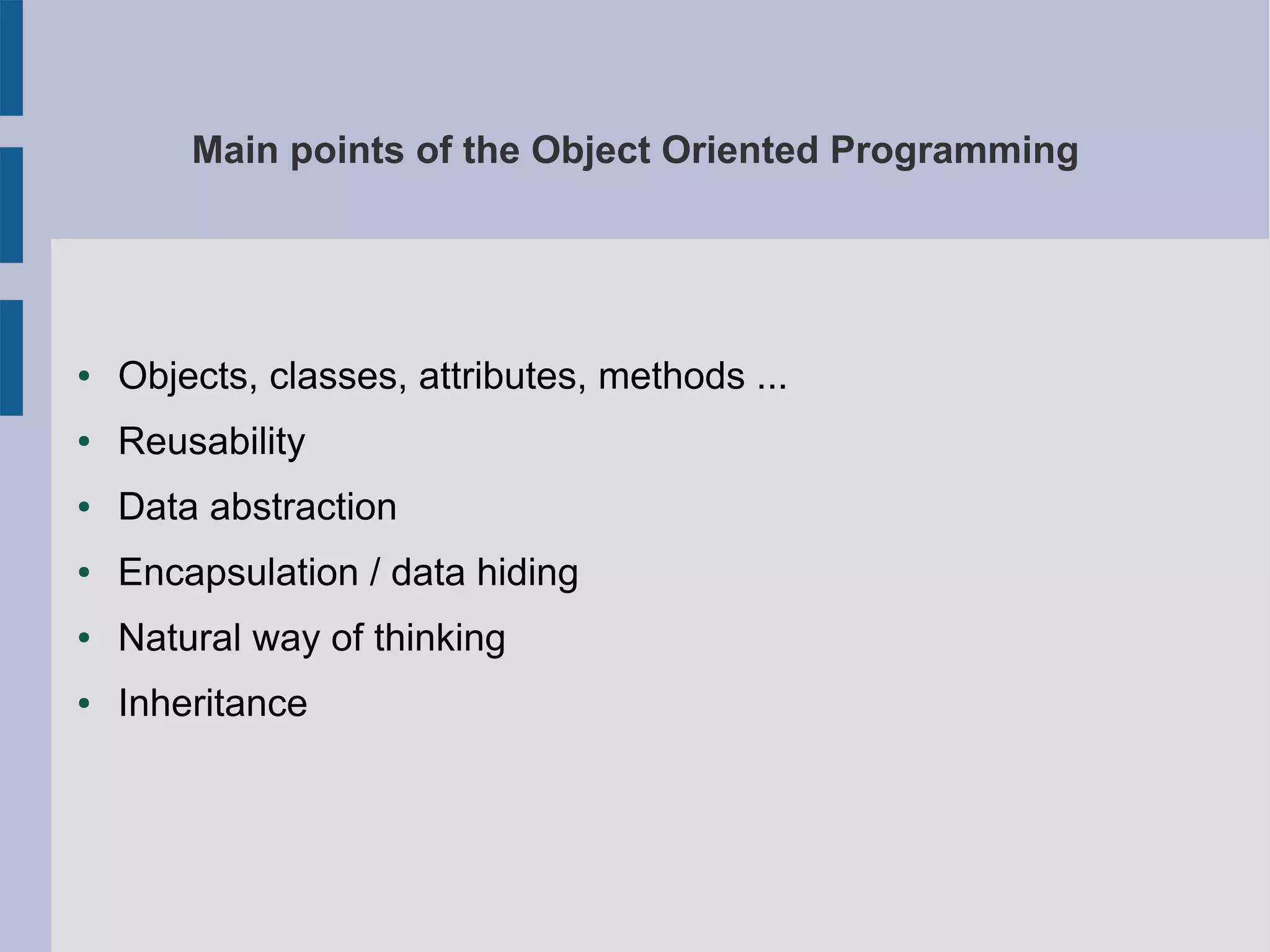 Main points of the Object Oriented Programming 
● Objects, classes, attributes, methods ... 
● Reusability 
● Data abstraction 
● Encapsulation / data hiding 
● Natural way of thinking 
● Inheritance 
 