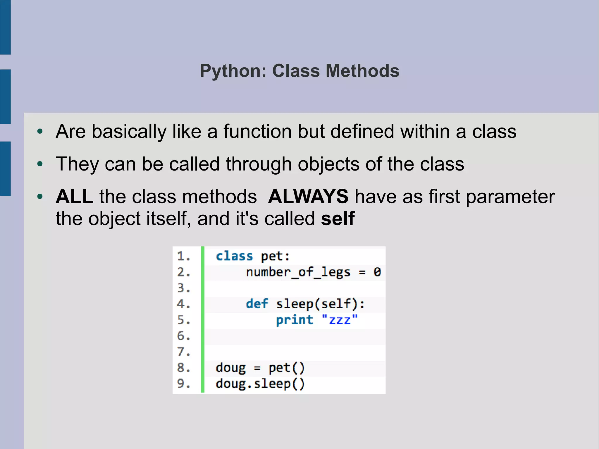 Python: Class Methods 
● Are basically like a function but defined within a class 
● They can be called through objects of the class 
● ALL the class methods ALWAYS have as first parameter 
the object itself, and it's called self 
 