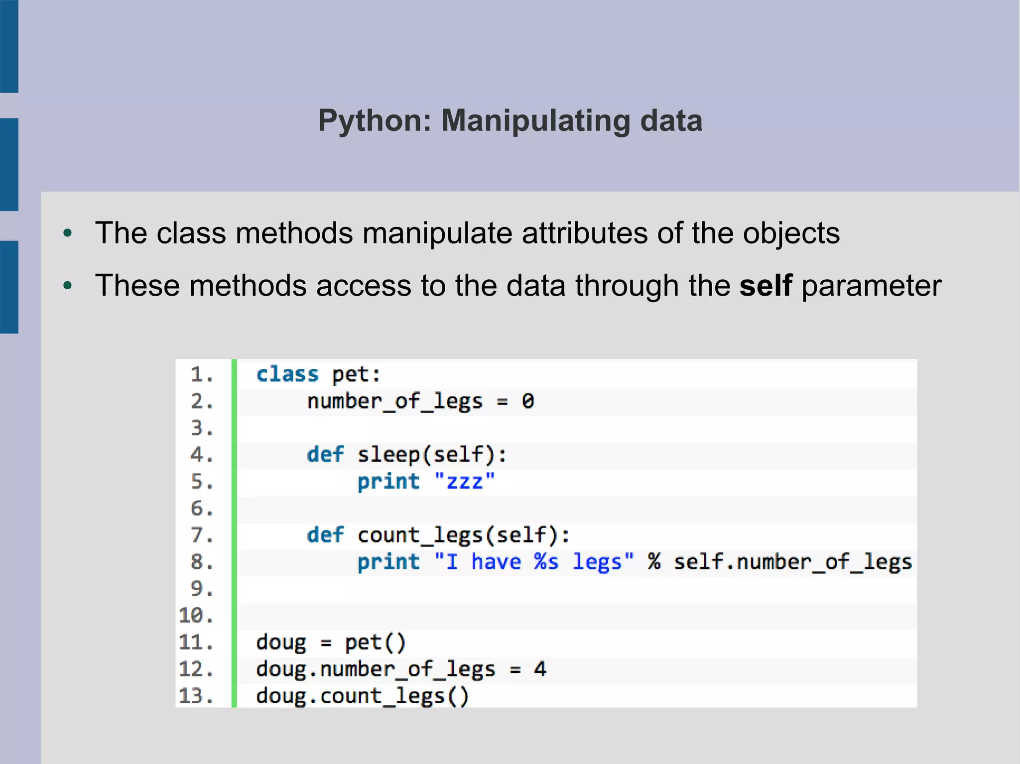 Python: Manipulating data 
● The class methods manipulate attributes of the objects 
● These methods access to the data through the self parameter 
 