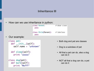 Inheritance III 
● How can we use inheritance in python: 
● Our example: 
● Both dog and pet are classes 
● Dog is a subclass of pet 
● All that a pet can do, also a dog 
can do it 
● NOT all that a dog can do, a pet 
can do it 
 