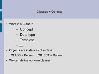 Classes + Objects 
● What is a Class ? 
– Concept 
– Data type 
– Template 
– .... 
● Objects are instances of a class 
CLASS = Person OBJECT = Ruben 
● We can define our own classes ! 
 
