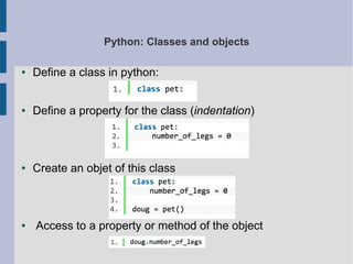 Python: Classes and objects 
● Define a class in python: 
● Define a property for the class (indentation) 
● Create an objet of this class 
● Access to a property or method of the object 
 