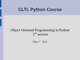 CLTL Python Course 
Object Oriented Programming in Python 
2nd session 
May 1st 2013 
 