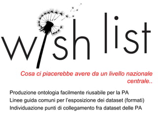 Cosa ci piacerebbe avere da un livello nazionale
                                           centrale..
Produzione ontologia facilmente riusabile per la PA
Linee guida comuni per l’esposizione dei dataset (formati)
Individuazione punti di collegamento fra dataset delle PA
 