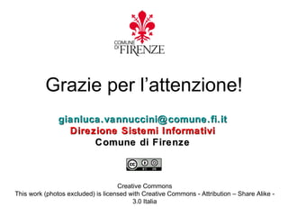 Grazie per l’attenzione!
               gianluca.vannuccini@ comune.fi.it
                 Direzione Sistemi Informativi
                      Comune di Firenze



                                    Creative Commons
This work (photos excluded) is licensed with Creative Commons - Attribution – Share Alike -
                                         3.0 Italia
 