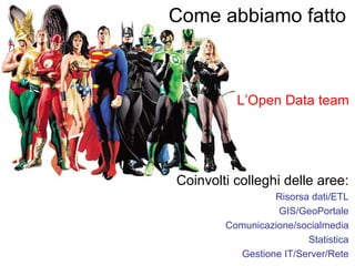 Come abbiamo fatto



          L’Open Data team




Coinvolti colleghi delle aree:
                 Risorsa dati/ETL
                  GIS/GeoPortale
        Comunicazione/socialmedia
                        Statistica
          Gestione IT/Server/Rete
 