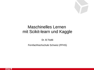 Maschinelles Lernen
mit Scikit-learn und Kaggle
Dr. B.Tödtli
Fernfachhochschule Schweiz (FFHS)
 