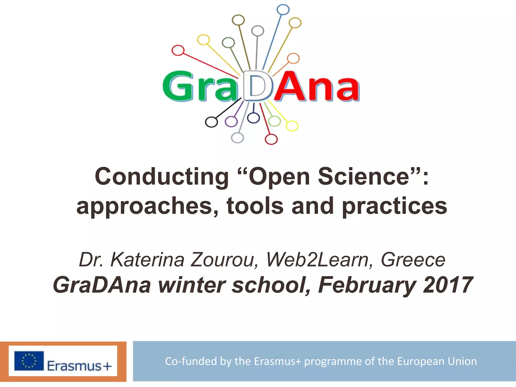 Co-funded by the Erasmus+ programme of the European Union
Conducting “Open Science”:
approaches, tools and practices
Dr. Katerina Zourou, Web2Learn, Greece
GraDAna winter school, February 2017
 