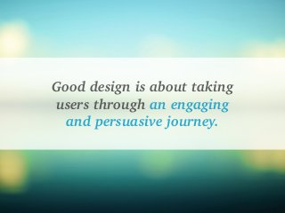 Good design is about taking
users through an engaging
and persuasive journey.
 