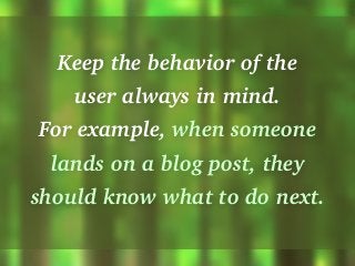 Keep the behavior of the
user always in mind.
For example, when someone
lands on a blog post, they
should know what to do ...