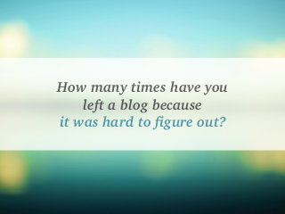 How many times have you
left a blog because
it was hard to figure out?
 