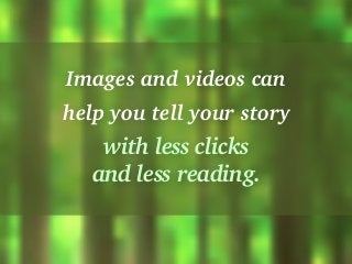 Images and videos can
help you tell your story
with less clicks
and less reading.
 