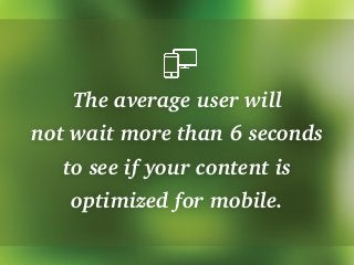 The average user will
not wait more than 6 seconds
to see if your content is
optimized for mobile.
 