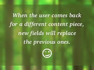 When the user comes back
for a different content piece,
new fields will replace
the previous ones.
 