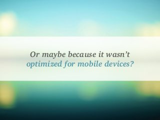 Or maybe because it wasn’t
optimized for mobile devices?
 