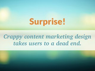Surprise!
Crappy content marketing design
takes users to a dead end.
 